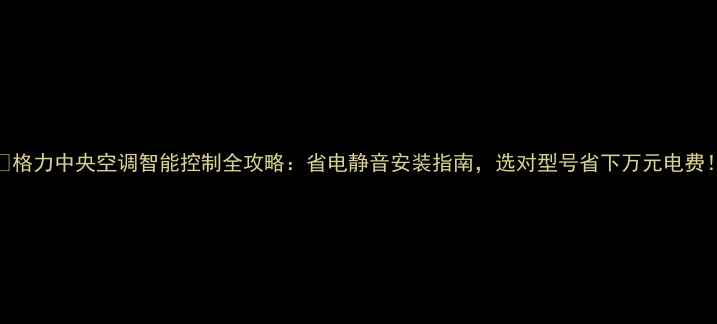 图片 🌟格力中央空调智能控制全攻略：省电静音安装指南，选对型号省下万元电费！