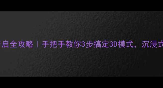 图片 🌟海信3D电视开启全攻略｜手把手教你3步搞定3D模式，沉浸式观影体验get✅