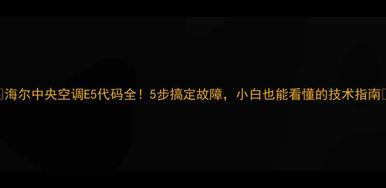 图片 🌟海尔中央空调E5代码全！5步搞定故障，小白也能看懂的技术指南🏠