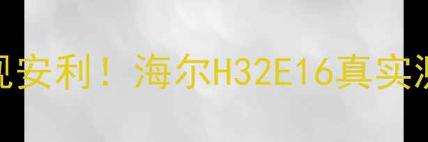 图片 🌟爆款电视安利！海尔H32E16真实测评报告🌟