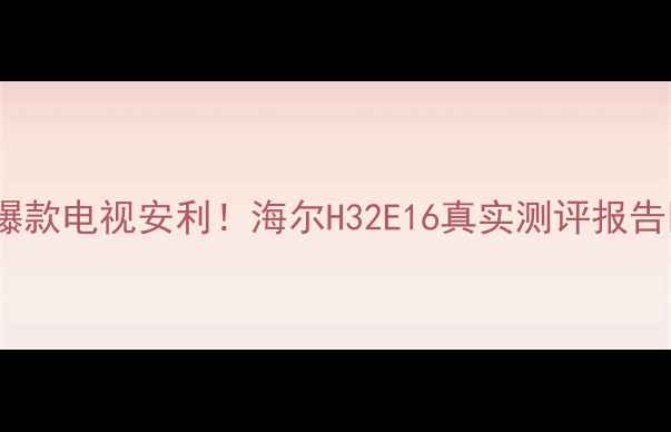 图片 🌟爆款电视安利！海尔H32E16真实测评报告🌟2