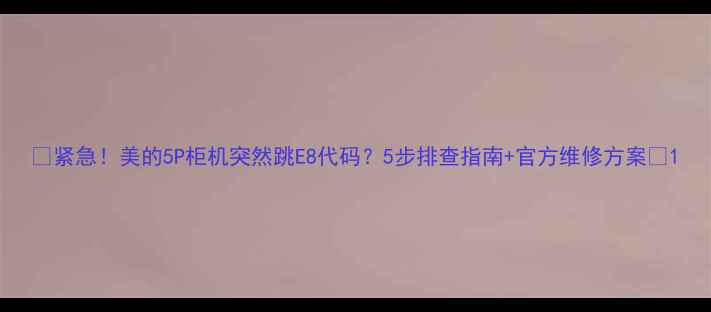 图片 🌟紧急！美的5P柜机突然跳E8代码？5步排查指南+官方维修方案🌟1