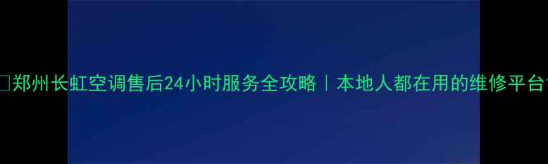 图片 🌟郑州长虹空调售后24小时服务全攻略｜本地人都在用的维修平台1