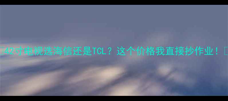 图片 🌟🌟🌟42寸电视选海信还是TCL？这个价格我直接抄作业！🌟🌟🌟