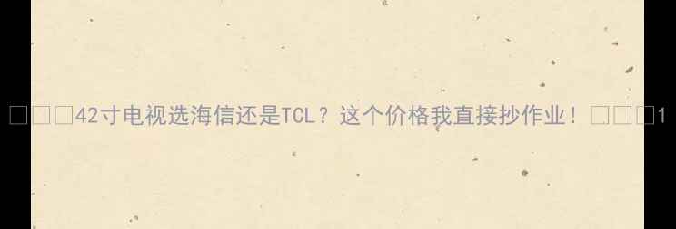 图片 🌟🌟🌟42寸电视选海信还是TCL？这个价格我直接抄作业！🌟🌟🌟1