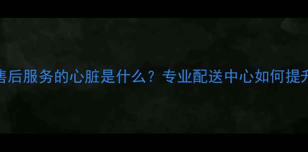 图片 🏠💡家电售后服务的心脏是什么？专业配送中心如何提升幸福感！