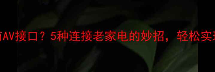 图片 💡TCL电视没有AV接口？5种连接老家电的妙招，轻松实现音视频传输1