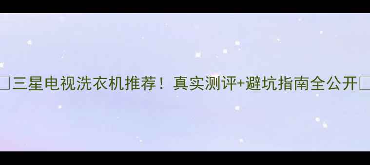 图片 💡三星电视洗衣机推荐！真实测评+避坑指南全公开✅