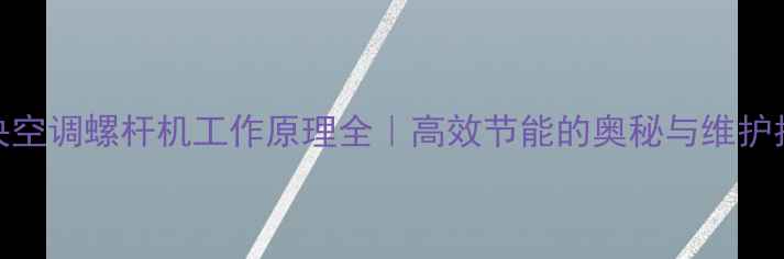 图片 💡中央空调螺杆机工作原理全｜高效节能的奥秘与维护指南🔥