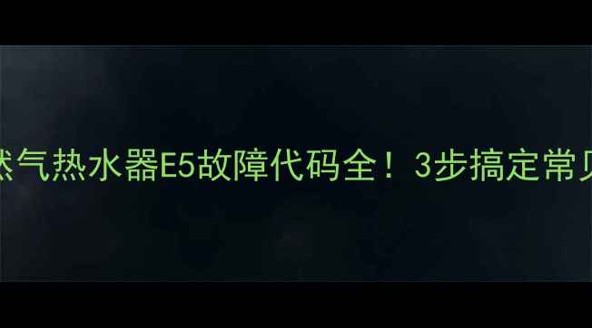图片 💡天然气热水器E5故障代码全！3步搞定常见问题