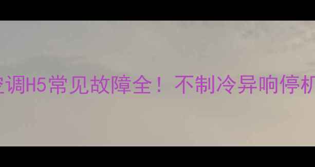 图片 💡格力32变频空调H5常见故障全！不制冷异响停机自己也能搞定1