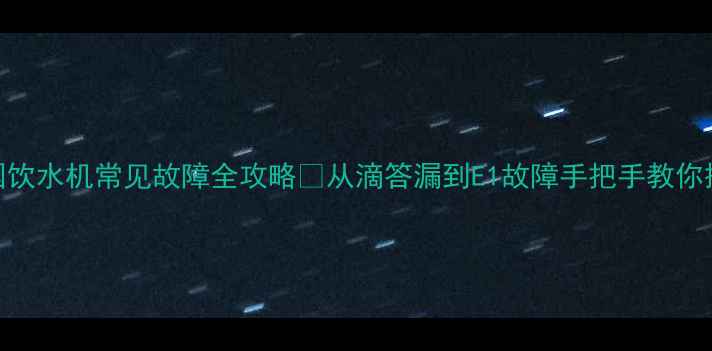 图片 💡沁园饮水机常见故障全攻略🔧从滴答漏到E1故障手把手教你搞定！