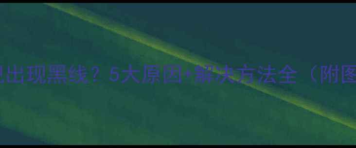 图片 💡海信电视出现黑线？5大原因+解决方法全（附图解教程）2
