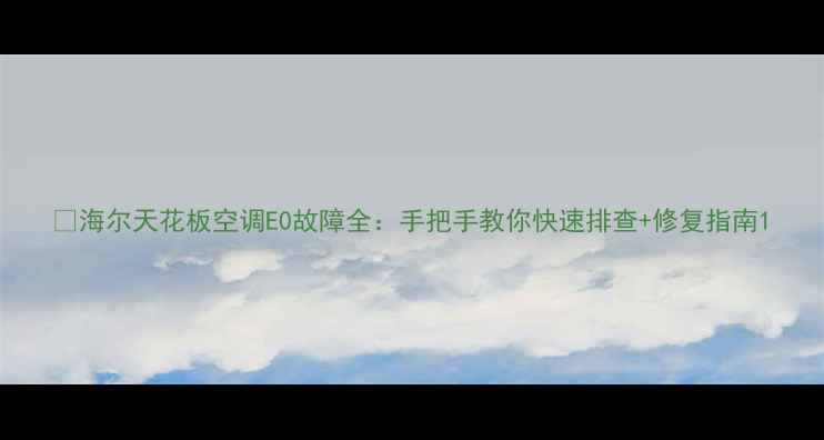 图片 💡海尔天花板空调E0故障全：手把手教你快速排查+修复指南1