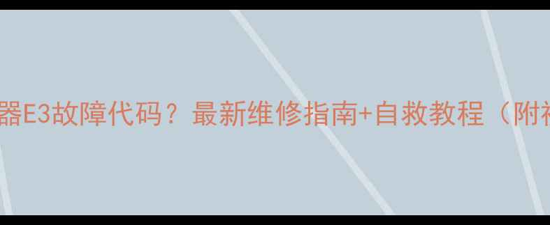 图片 💡电热水器E3故障代码？最新维修指南+自救教程（附视频）🔥1