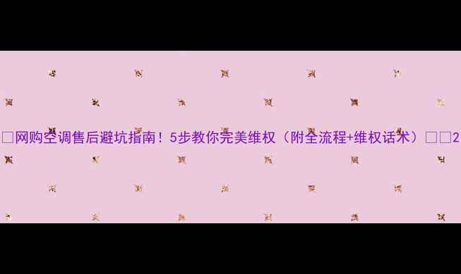 图片 💡网购空调售后避坑指南！5步教你完美维权（附全流程+维权话术）💡🔧2