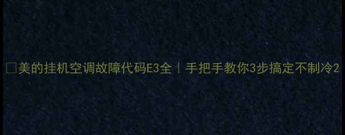 图片 💡美的挂机空调故障代码E3全｜手把手教你3步搞定不制冷2