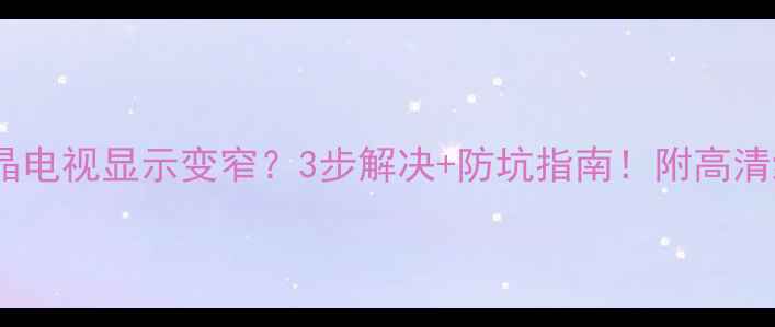 图片 💡长虹液晶电视显示变窄？3步解决+防坑指南！附高清维修视频2