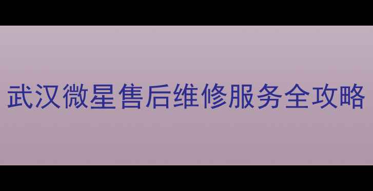 图片 💥武汉微星家电用户看过来！武汉微星售后维修服务全攻略（附24小时热线+网点地址）2