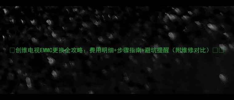 图片 💰创维电视EMMC更换全攻略：费用明细+步骤指南+避坑提醒（附维修对比）⚠️