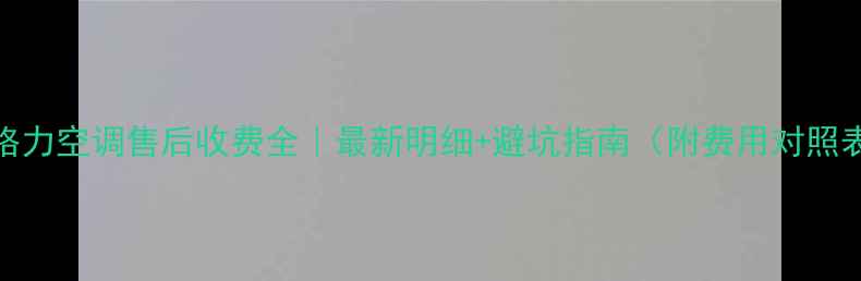图片 💰格力空调售后收费全｜最新明细+避坑指南（附费用对照表）