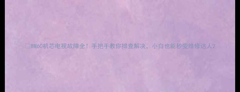 图片 📌8M60机芯电视故障全！手把手教你排查解决，小白也能秒变维修达人2