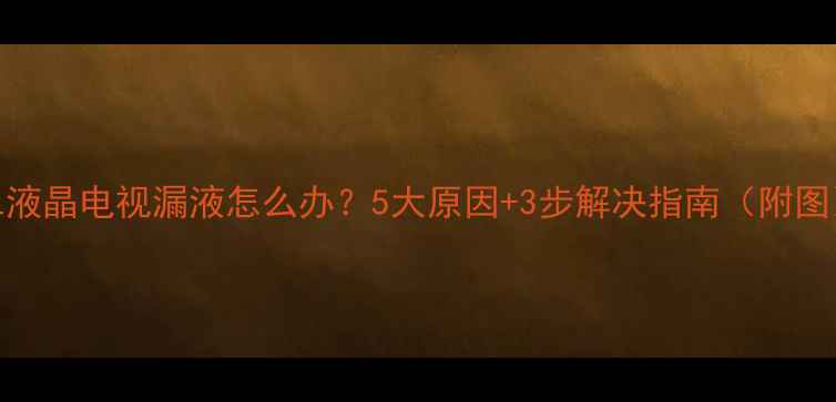 图片 📌TCL液晶电视漏液怎么办？5大原因+3步解决指南（附图）📌1