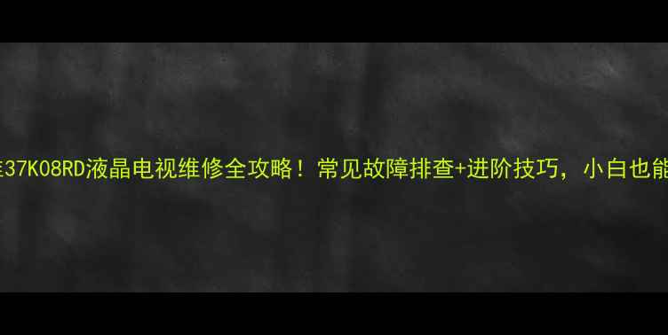 图片 📌创维37K08RD液晶电视维修全攻略！常见故障排查+进阶技巧，小白也能搞定1
