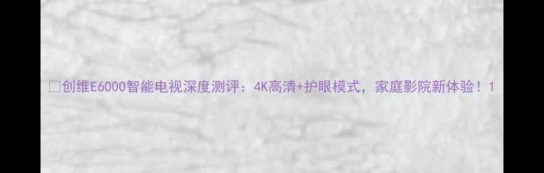 图片 📌创维E6000智能电视深度测评：4K高清+护眼模式，家庭影院新体验！1
