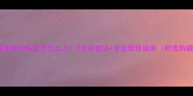 图片 📌创维液晶电视闪烁变色怎么办？3步排查法+专业维修指南（附选购避坑攻略）2