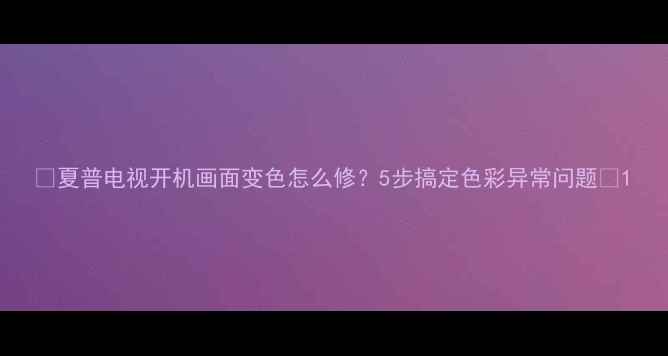 图片 📌夏普电视开机画面变色怎么修？5步搞定色彩异常问题🔧1