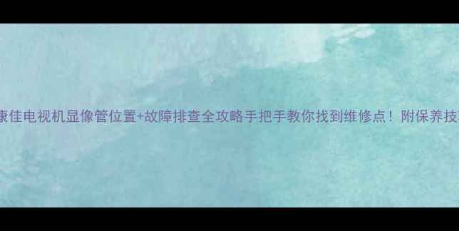 图片 📌康佳电视机显像管位置+故障排查全攻略手把手教你找到维修点！附保养技巧2