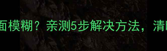 图片 📌海信液晶电视画面模糊？亲测5步解决方法，清晰度翻倍不踩坑！2