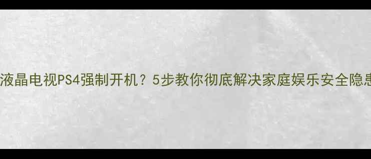 图片 📌液晶电视PS4强制开机？5步教你彻底解决家庭娱乐安全隐患2