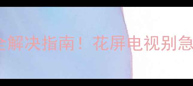 图片 📌液晶电视花屏原因+全网最全解决指南！花屏电视别急着换，看完这篇立省千元！📺