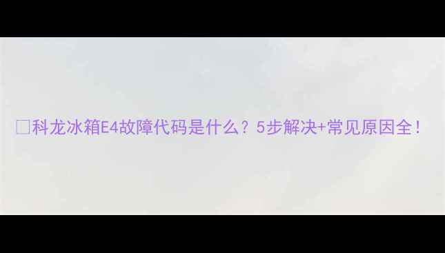 图片 📌科龙冰箱E4故障代码是什么？5步解决+常见原因全！