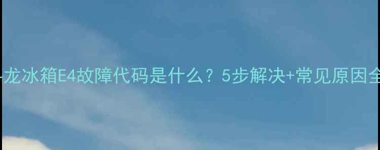 图片 📌科龙冰箱E4故障代码是什么？5步解决+常见原因全！1