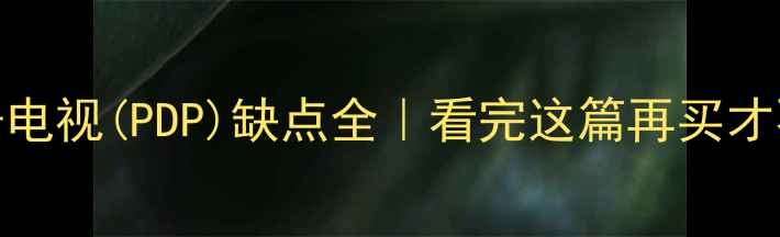 图片 📌等离子电视(PDP)缺点全｜看完这篇再买才不踩雷！