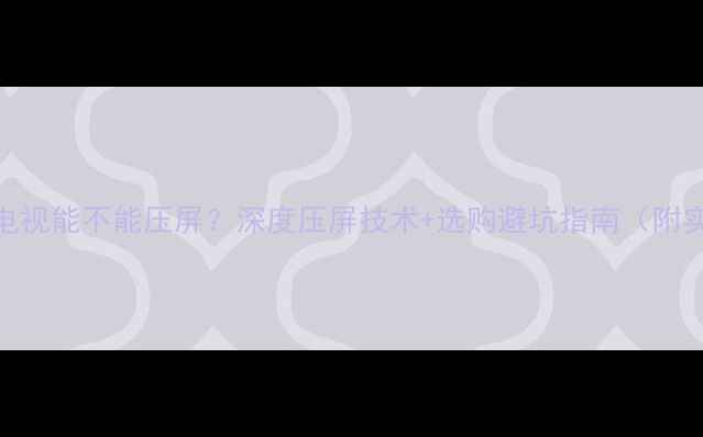 图片 📌等离子电视能不能压屏？深度压屏技术+选购避坑指南（附实测对比）