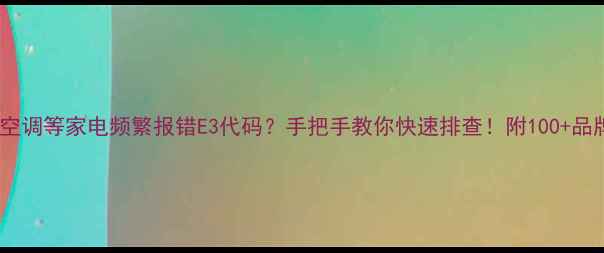 图片 📝海尔冰箱美的空调等家电频繁报错E3代码？手把手教你快速排查！附100+品牌E3故障全攻略1