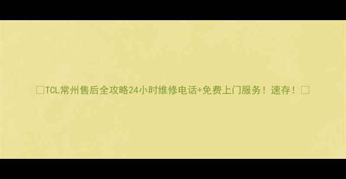 图片 📞TCL常州售后全攻略24小时维修电话+免费上门服务！速存！🏠