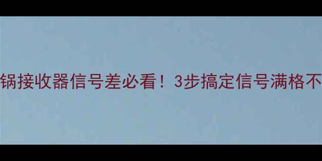 图片 📡电视锅接收器信号差必看！3步搞定信号满格不卡顿✨