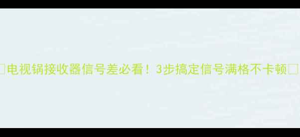 图片 📡电视锅接收器信号差必看！3步搞定信号满格不卡顿✨2