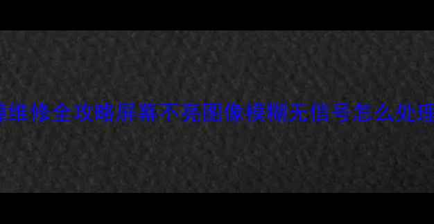 图片 📱L32F11液晶电视故障维修全攻略屏幕不亮图像模糊无信号怎么处理？附专业检修步骤！2