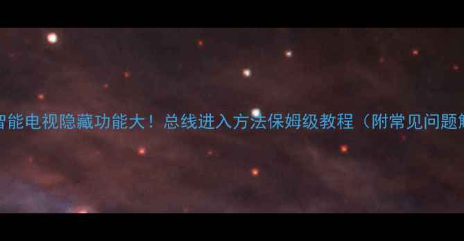 图片 📱TCL智能电视隐藏功能大！总线进入方法保姆级教程（附常见问题解决）2