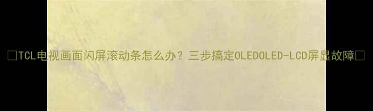 图片 📱TCL电视画面闪屏滚动条怎么办？三步搞定OLEDOLED-LCD屏显故障💻