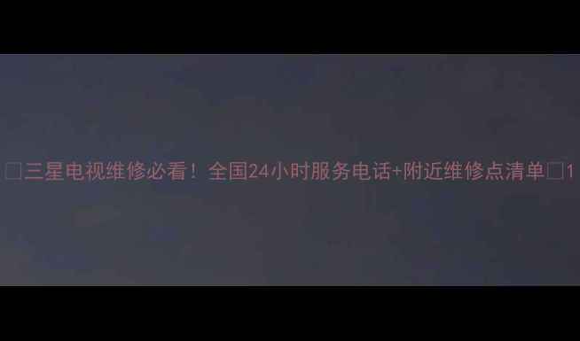 图片 📱三星电视维修必看！全国24小时服务电话+附近维修点清单🔧1