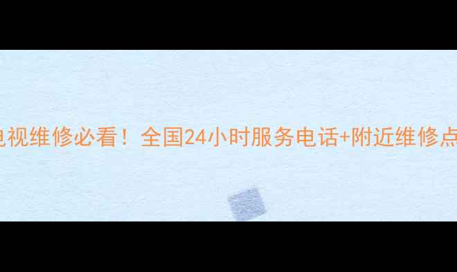 图片 📱三星电视维修必看！全国24小时服务电话+附近维修点清单🔧2
