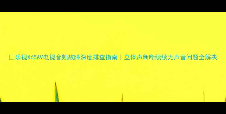 图片 📱乐视X65AV电视音频故障深度排查指南｜立体声断断续续无声音问题全解决