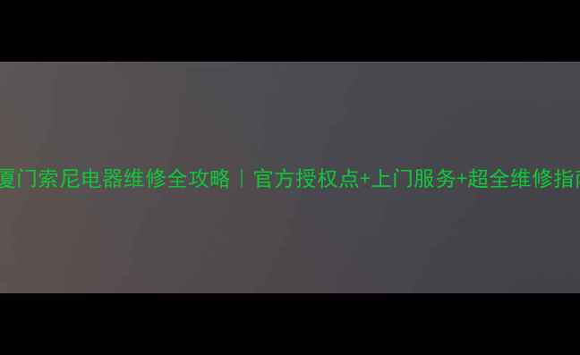 图片 📱厦门索尼电器维修全攻略｜官方授权点+上门服务+超全维修指南1